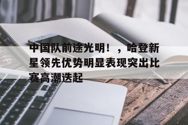 中国队前途光明！，哈登新星领先优势明显表现突出比赛高潮迭起的简单介绍-开云登录