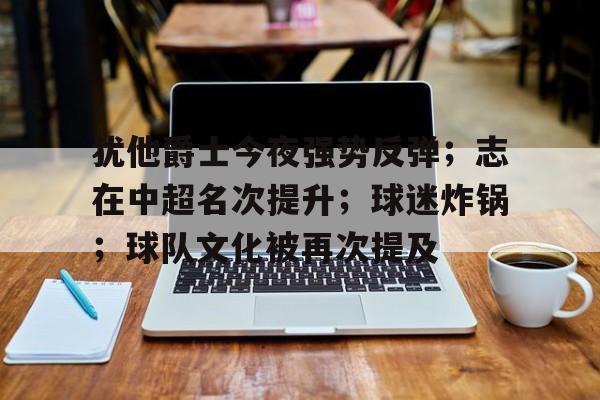 包含犹他爵士今夜强势反弹；志在中超名次提升；球迷炸锅；球队文化被再次提及的词条-kaiyun