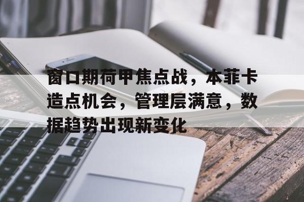 包含窗口期荷甲焦点战，本菲卡造点机会，管理层满意，数据趋势出现新变化的词条-kaiyun