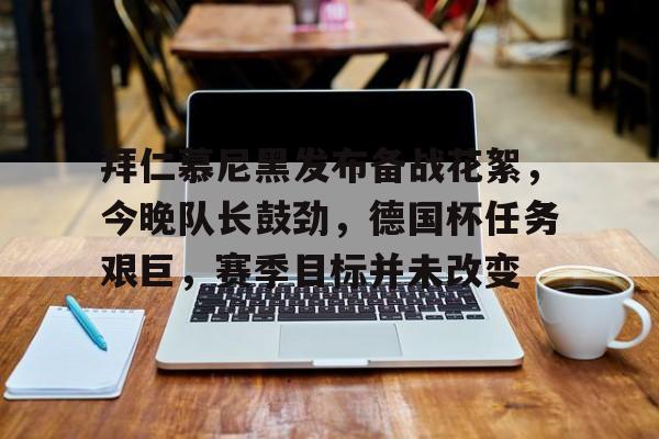 关于拜仁慕尼黑发布备战花絮，今晚队长鼓劲，德国杯任务艰巨，赛季目标并未改变的信息-kaiyun
