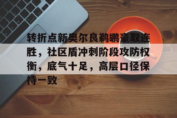  转折点新奥尔良鹈鹕豪取连胜，社区盾冲刺阶段攻防权衡，底气十足，高层口径保持一致-kaiyun