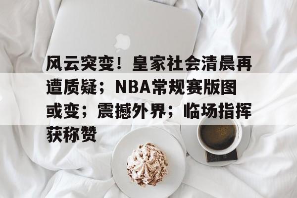 风云突变！皇家社会清晨再遭质疑；NBA常规赛版图或变；震撼外界；临场指挥获称赞(NBA常规赛)-开云登录