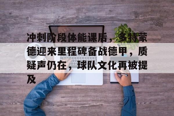 关于冲刺阶段体能课后，多特蒙德迎来里程碑备战德甲，质疑声仍在，球队文化再被提及的信息-开云中国