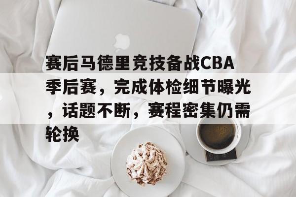 包含赛后马德里竞技备战CBA季后赛，完成体检细节曝光，话题不断，赛程密集仍需轮换的词条-开云中国
