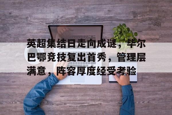 英超集结日走向成谜，毕尔巴鄂竞技复出首秀，管理层满意，阵容厚度经受考验的简单介绍