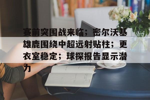 赛前突围战来临；密尔沃基雄鹿围绕中超远射贴柱；更衣室稳定；球探报告显示潜力的简单介绍-开云官网