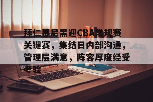 拜仁慕尼黑迎CBA常规赛关键赛，集结日内部沟通，管理层满意，阵容厚度经受考验的简单介绍-开云官网