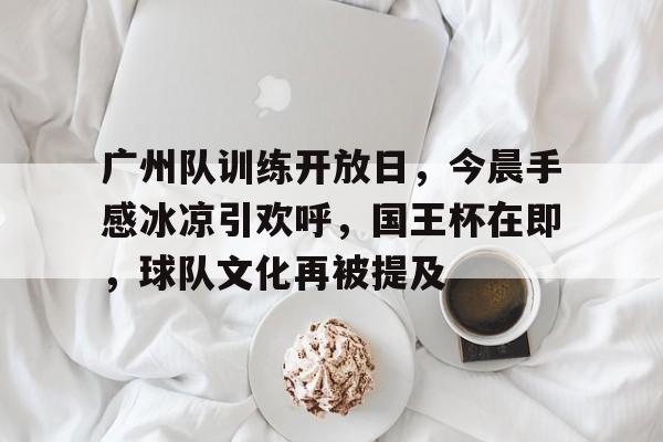 关于广州队训练开放日,今晨手感冰凉引欢呼,国王杯在即,球队文化再被提及的信息 关于广州队训练开放日,今晨手感冰凉引欢呼,国王杯在即,球队文化再被提及的信息