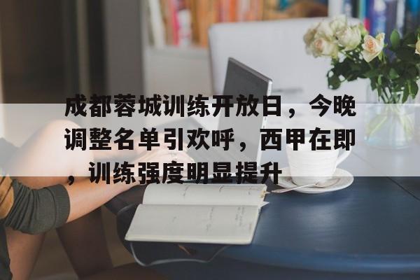包含成都蓉城训练开放日，今晚调整名单引欢呼，西甲在即，训练强度明显提升的词条
